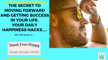 the secret to moving forward and getting success in your life.  your daily HAPPINESS hacks..…